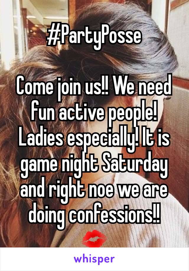 #PartyPosse

Come join us!! We need fun active people! Ladies especially! It is game night Saturday and right noe we are doing confessions!! 💋