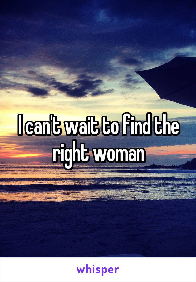 I can't wait to find the right woman