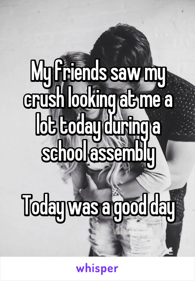 My friends saw my crush looking at me a lot today during a school assembly

Today was a good day