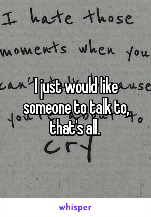 I just would like someone to talk to, that's all. 