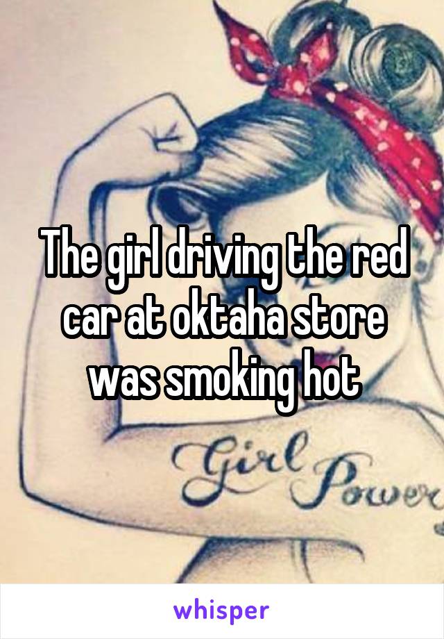 The girl driving the red car at oktaha store was smoking hot