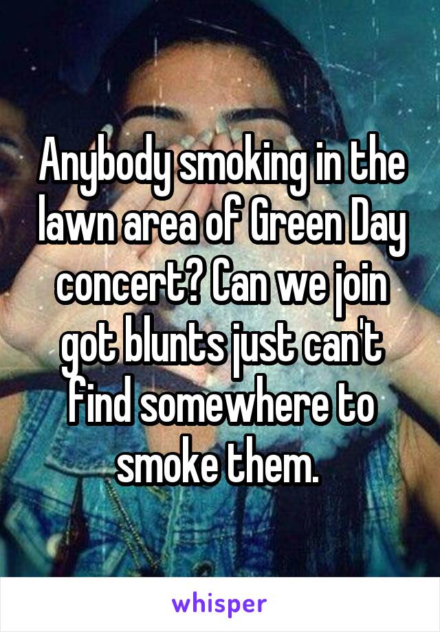 Anybody smoking in the lawn area of Green Day concert? Can we join got blunts just can't find somewhere to smoke them. 