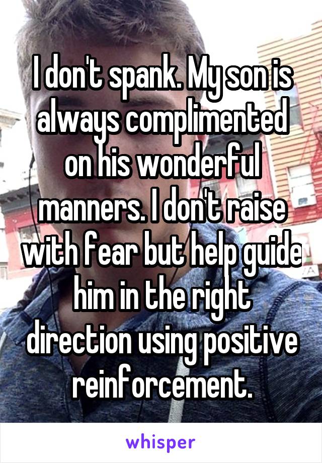 I don't spank. My son is always complimented on his wonderful manners. I don't raise with fear but help guide him in the right direction using positive reinforcement.