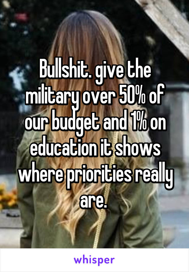 Bullshit. give the military over 50% of our budget and 1% on education it shows where priorities really are. 