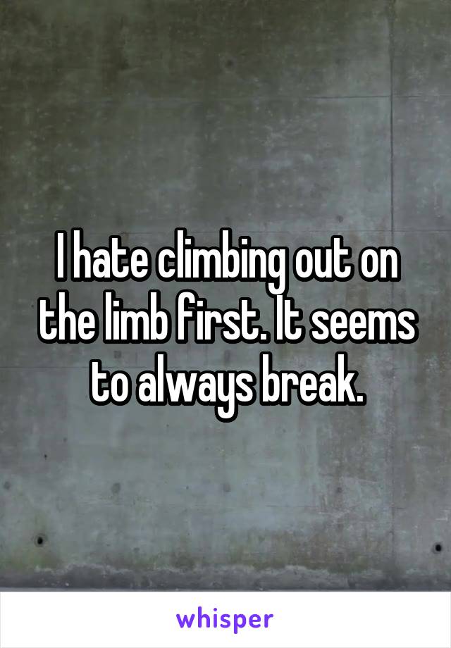 I hate climbing out on the limb first. It seems to always break.