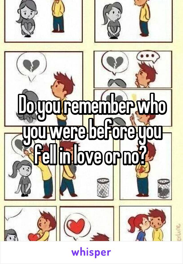 Do you remember who you were before you fell in love or no? 