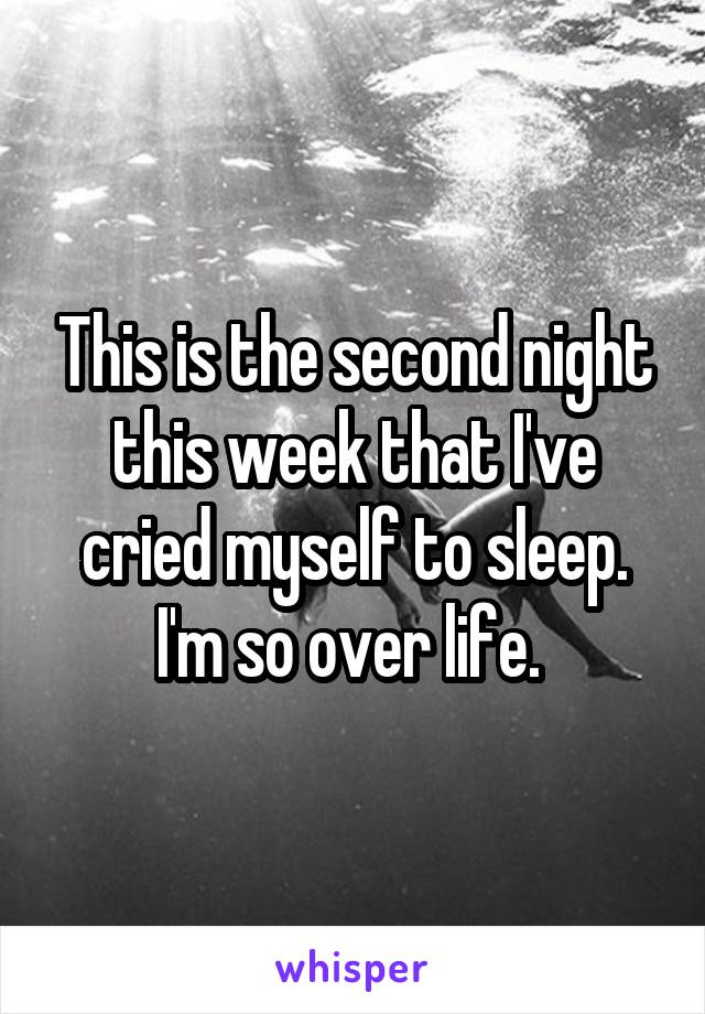 This is the second night this week that I've cried myself to sleep. I'm so over life. 