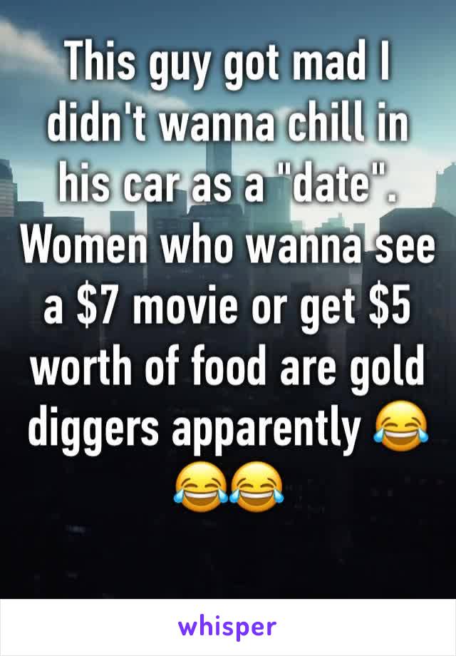 This guy got mad I didn't wanna chill in his car as a "date". Women who wanna see a $7 movie or get $5 worth of food are gold diggers apparently 😂😂😂