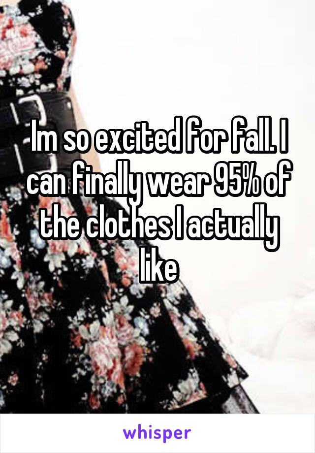 Im so excited for fall. I can finally wear 95% of the clothes I actually like
