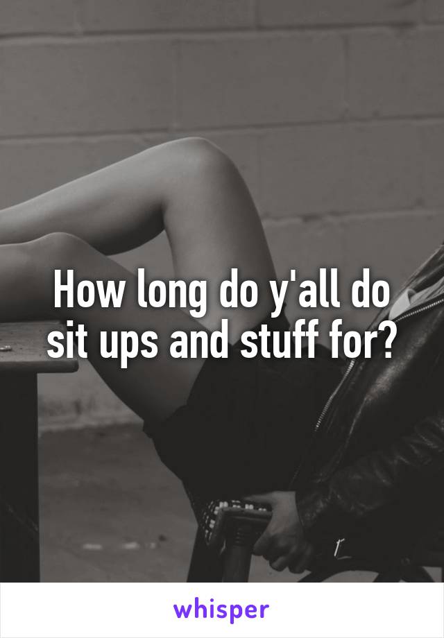 How long do y'all do sit ups and stuff for?