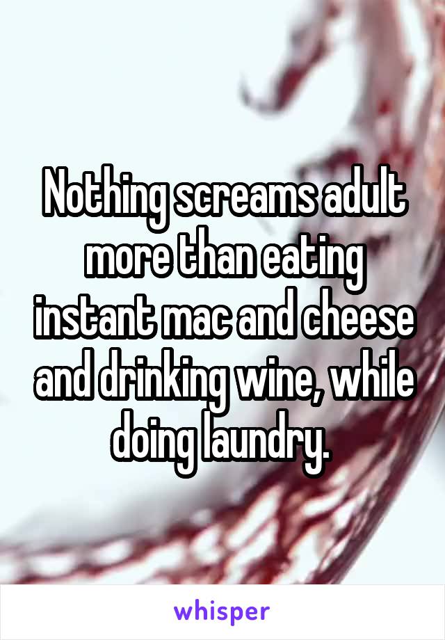 Nothing screams adult more than eating instant mac and cheese and drinking wine, while doing laundry. 