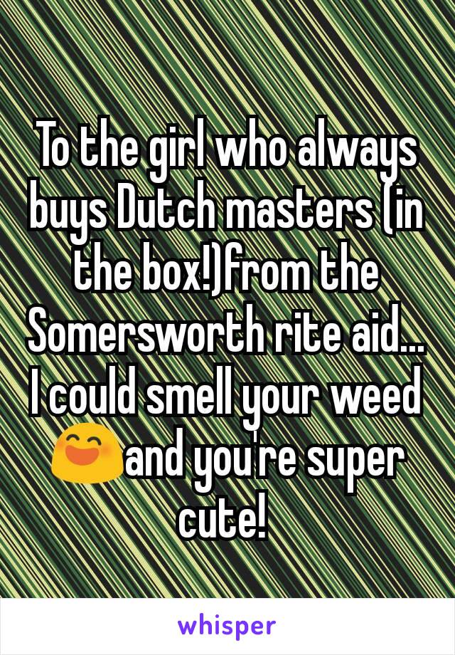 To the girl who always buys Dutch masters (in the box!)from the Somersworth rite aid... I could smell your weed 😄and you're super cute! 