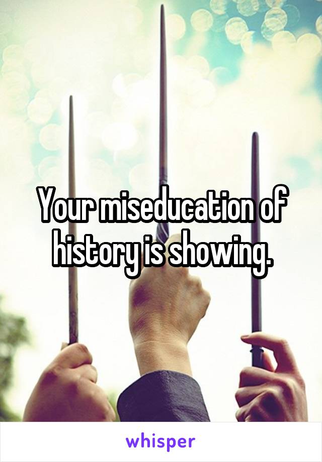 Your miseducation of history is showing.