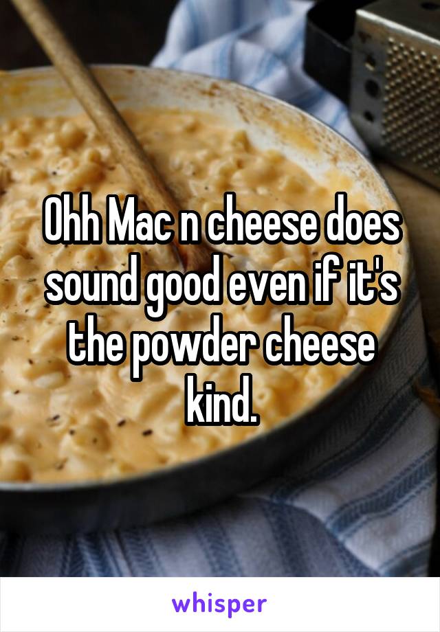 Ohh Mac n cheese does sound good even if it's the powder cheese kind.
