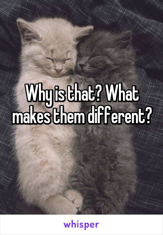Why is that? What makes them different?
