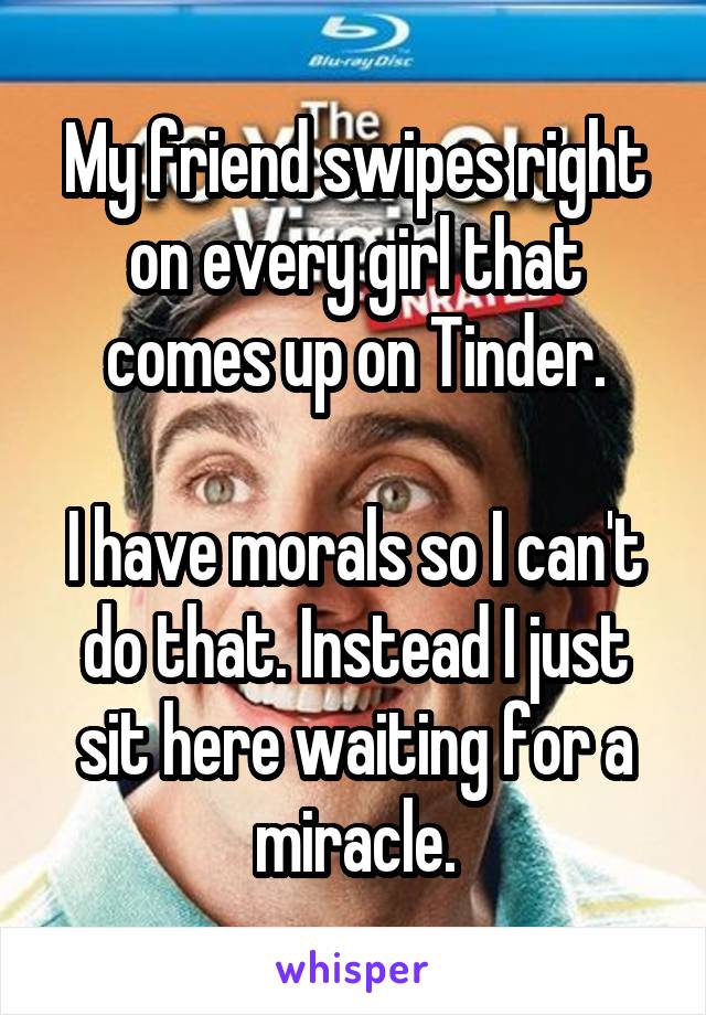 My friend swipes right on every girl that comes up on Tinder.

I have morals so I can't do that. Instead I just sit here waiting for a miracle.