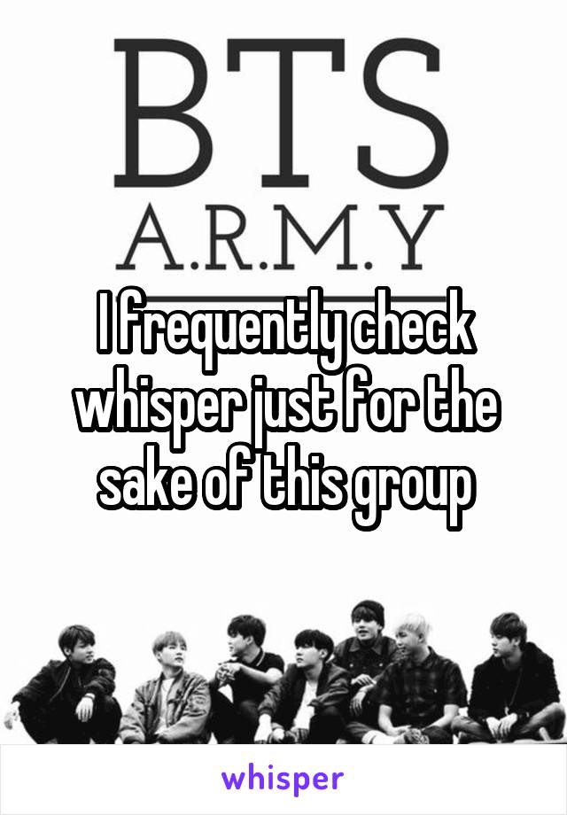 I frequently check whisper just for the sake of this group