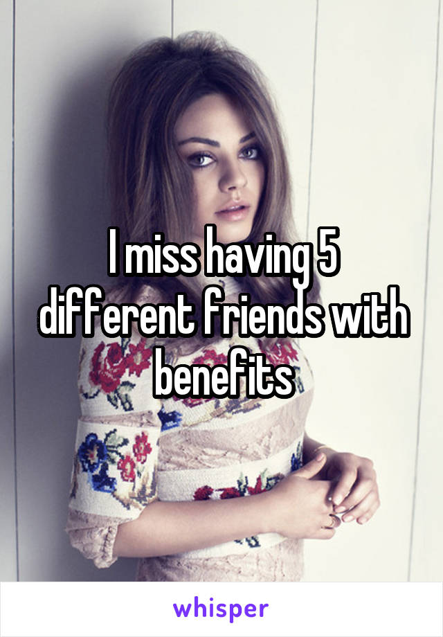 I miss having 5 different friends with benefits