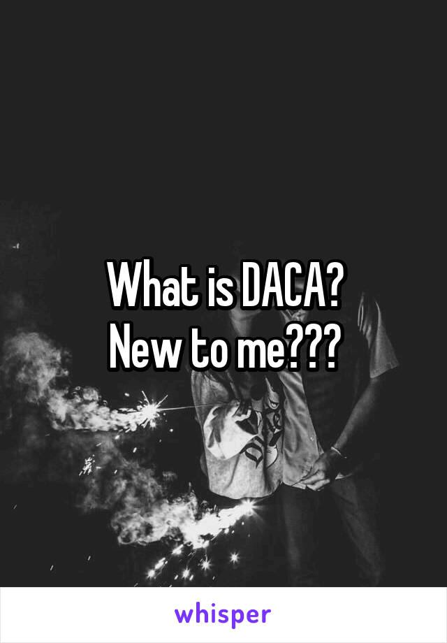 What is DACA?
New to me???