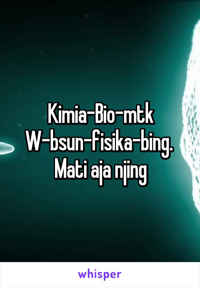 Kimia-Bio-mtk W-bsun-fisika-bing. 
Mati aja njing