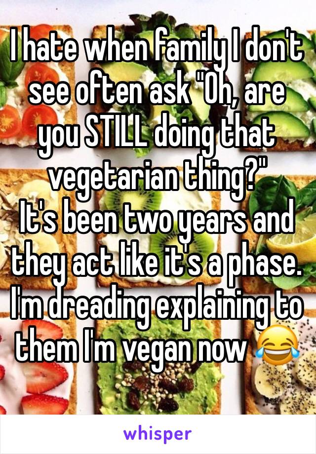 I hate when family I don't see often ask "Oh, are you STILL doing that vegetarian thing?" 
It's been two years and they act like it's a phase. I'm dreading explaining to them I'm vegan now 😂