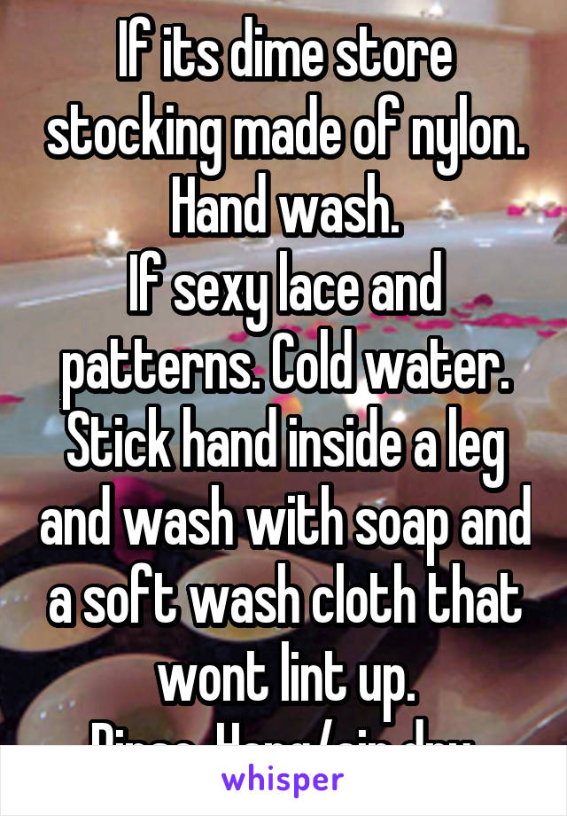 If its dime store stocking made of nylon.
Hand wash.
If sexy lace and patterns. Cold water.
Stick hand inside a leg and wash with soap and a soft wash cloth that wont lint up.
Rinse. Hang/air dry.