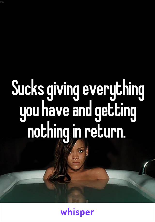 Sucks giving everything you have and getting nothing in return. 