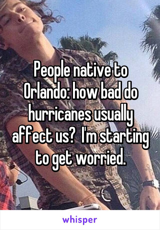 People native to Orlando: how bad do hurricanes usually affect us?  I'm starting to get worried.