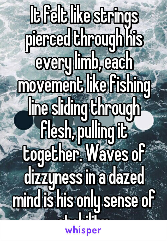 It felt like strings pierced through his every limb, each movement like fishing line sliding through flesh, pulling it together. Waves of dizzyness in a dazed mind is his only sense of stability.