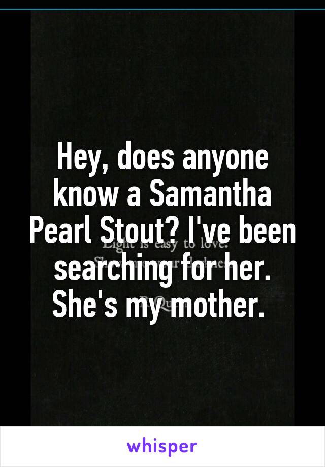 Hey, does anyone know a Samantha Pearl Stout? I've been searching for her. She's my mother. 