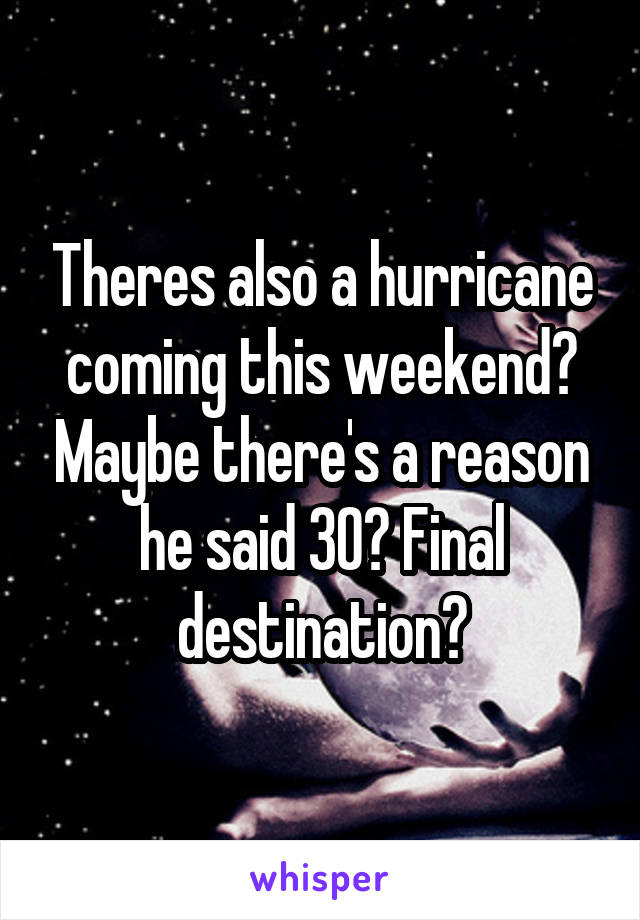 Theres also a hurricane coming this weekend? Maybe there's a reason he said 30? Final destination?