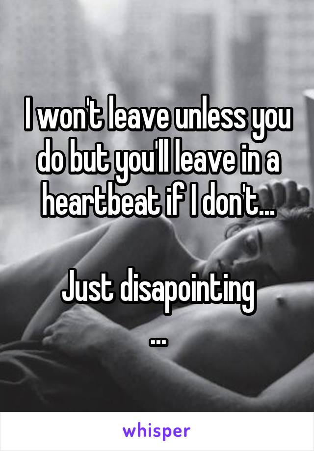 I won't leave unless you do but you'll leave in a heartbeat if I don't...

Just disapointing
...