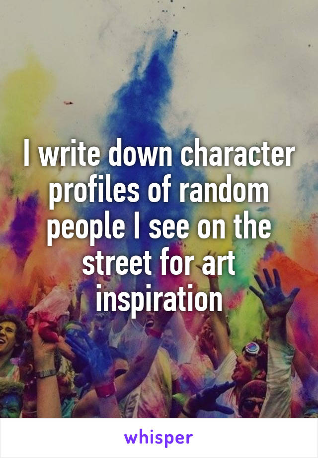 I write down character profiles of random people I see on the street for art inspiration