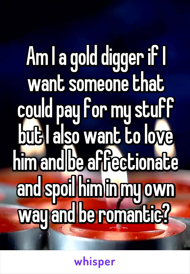 Am I a gold digger if I want someone that could pay for my stuff but I also want to love him and be affectionate and spoil him in my own way and be romantic? 