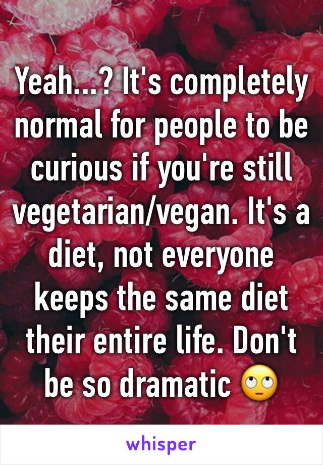 Yeah...? It's completely normal for people to be curious if you're still vegetarian/vegan. It's a diet, not everyone keeps the same diet their entire life. Don't be so dramatic 🙄