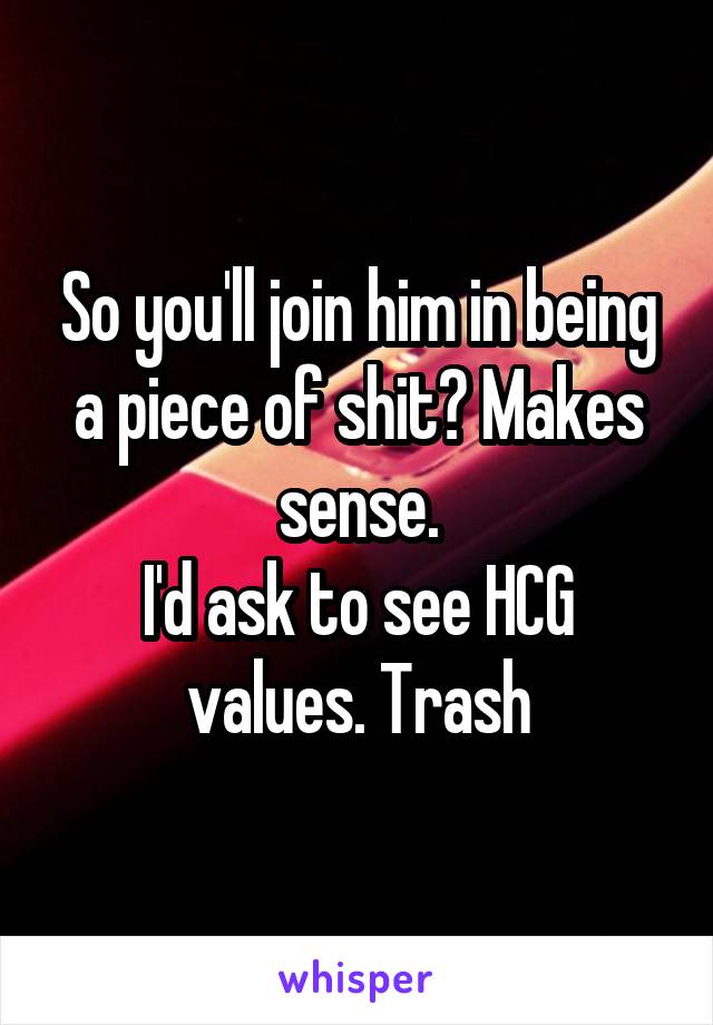 So you'll join him in being a piece of shit? Makes sense.
I'd ask to see HCG values. Trash