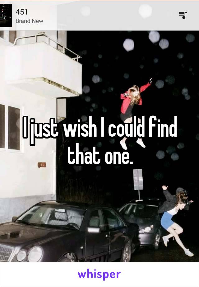I just wish I could find that one.