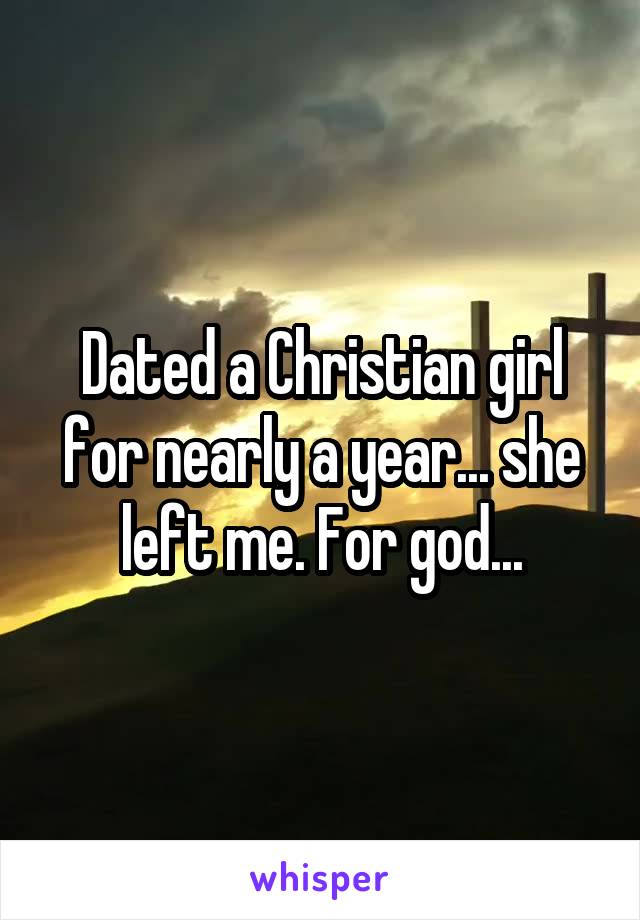 Dated a Christian girl for nearly a year... she left me. For god...