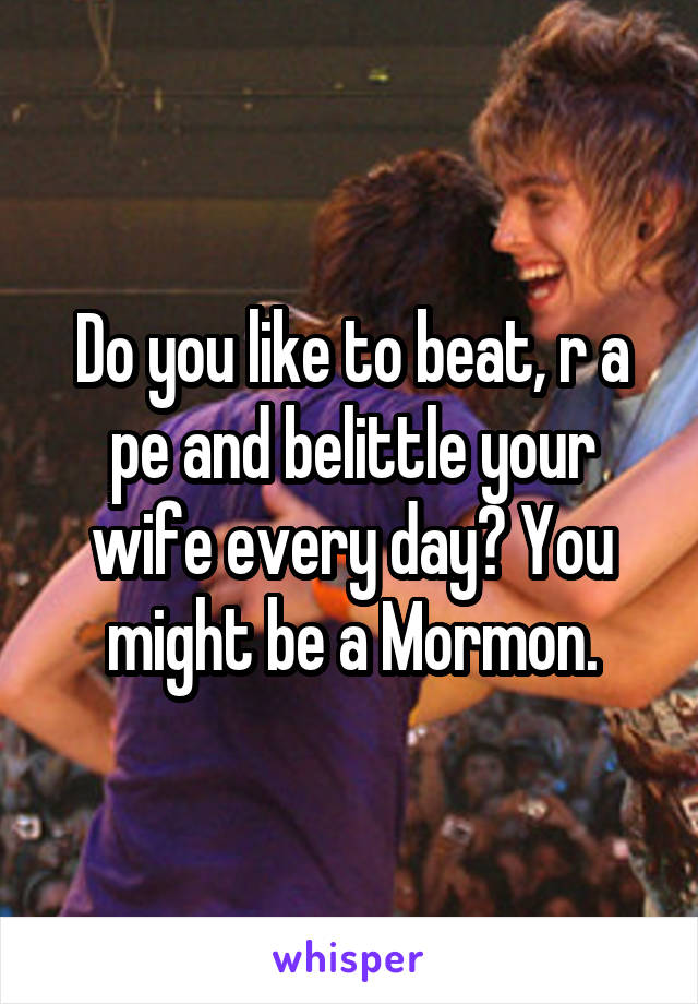 Do you like to beat, r a pe and belittle your wife every day? You might be a Mormon.