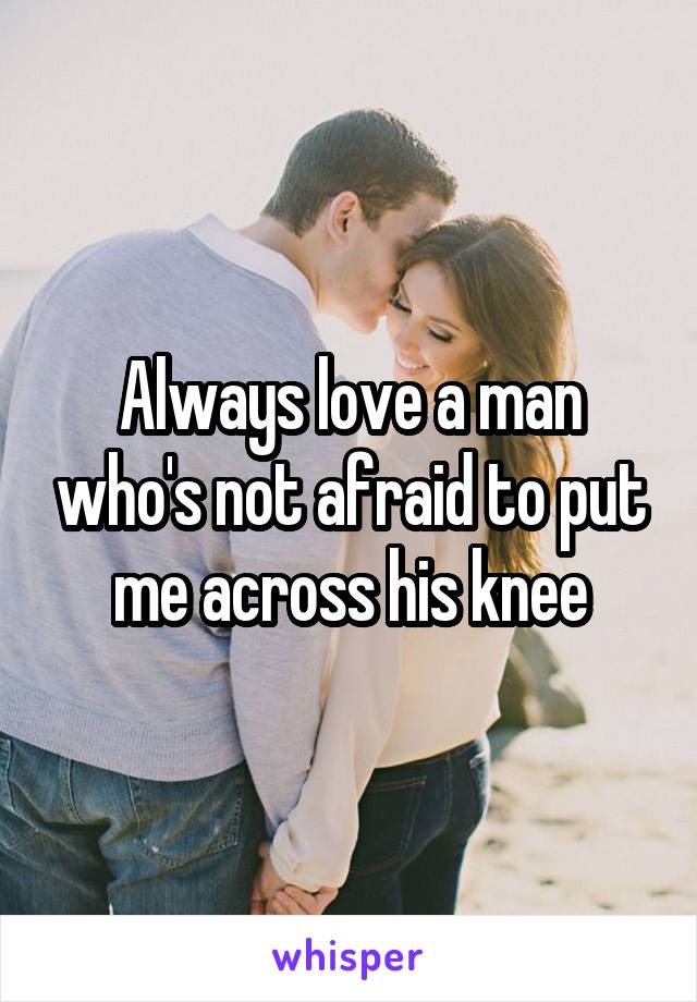 Always love a man who's not afraid to put me across his knee
