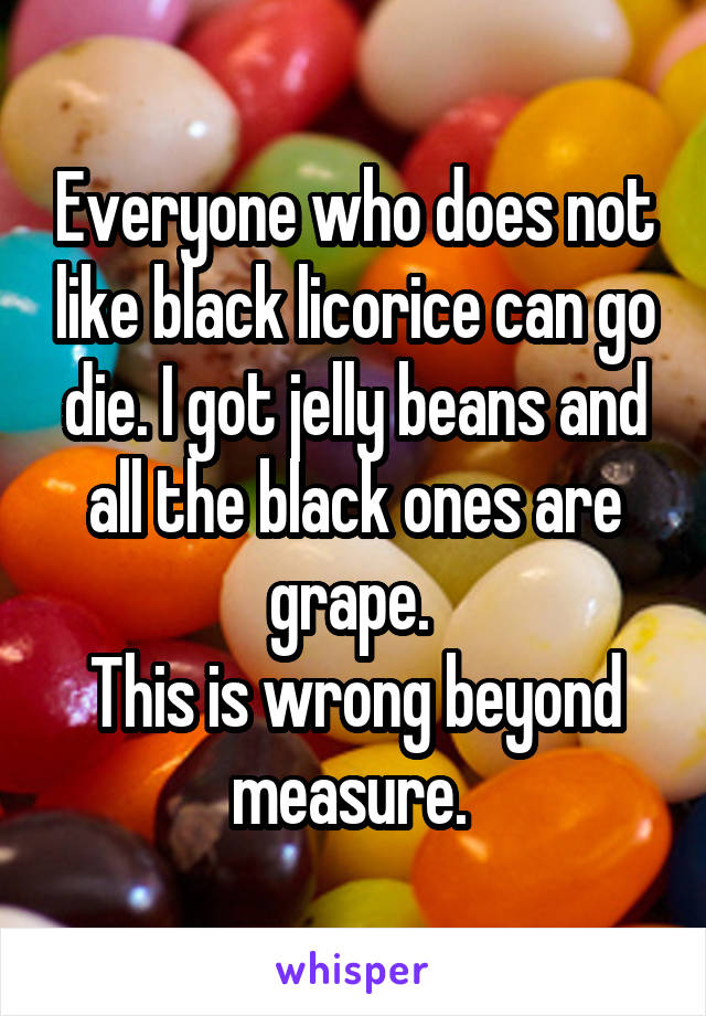 Everyone who does not like black licorice can go die. I got jelly beans and all the black ones are grape. 
This is wrong beyond measure. 