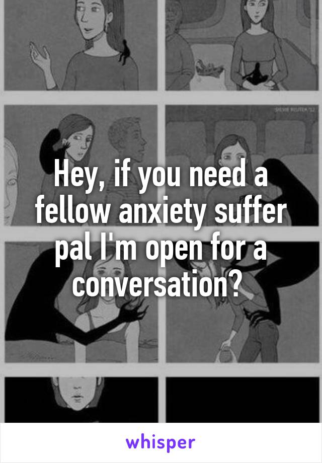 Hey, if you need a fellow anxiety suffer pal I'm open for a conversation? 