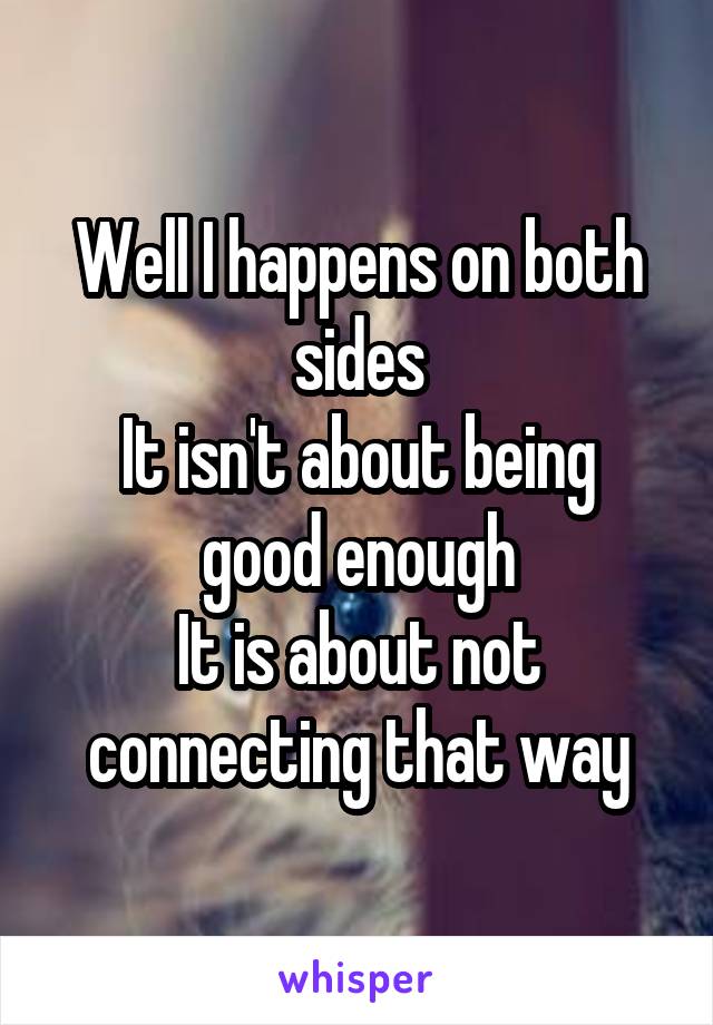 Well I happens on both sides
It isn't about being good enough
It is about not connecting that way