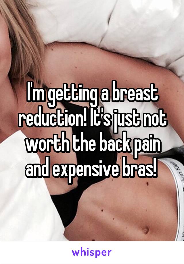I'm getting a breast reduction! It's just not worth the back pain and expensive bras! 