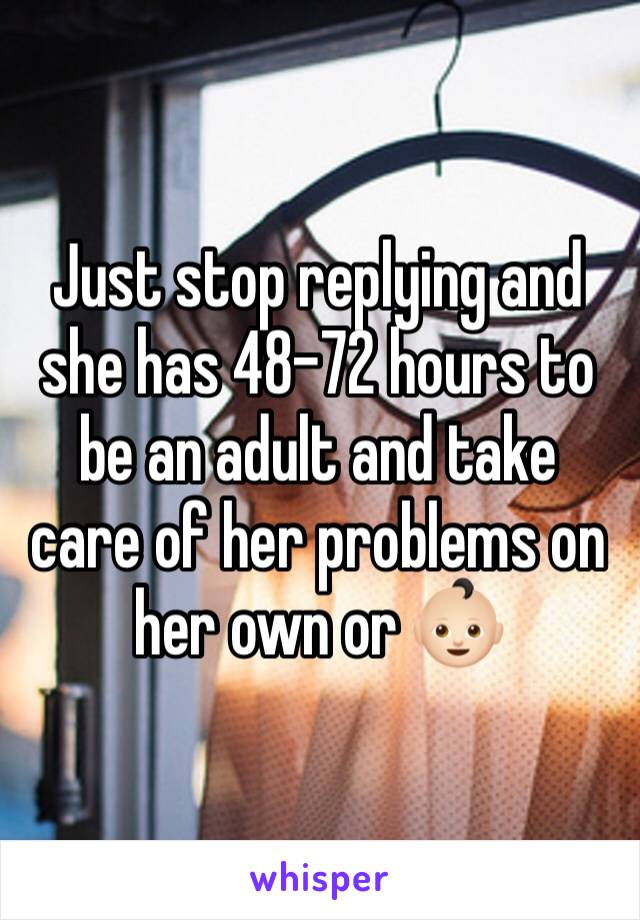 Just stop replying and she has 48-72 hours to be an adult and take care of her problems on her own or 👶🏻
