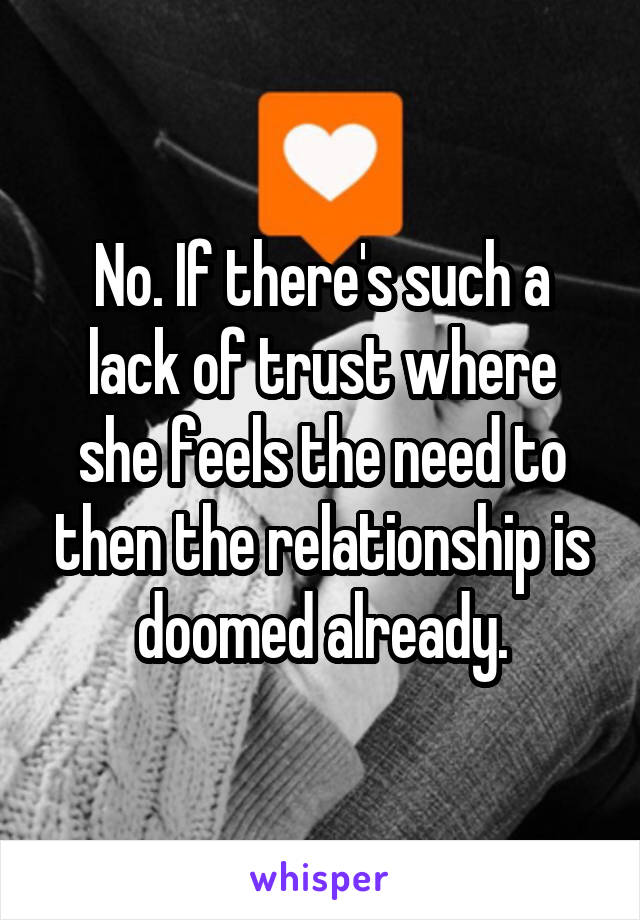 No. If there's such a lack of trust where she feels the need to then the relationship is doomed already.