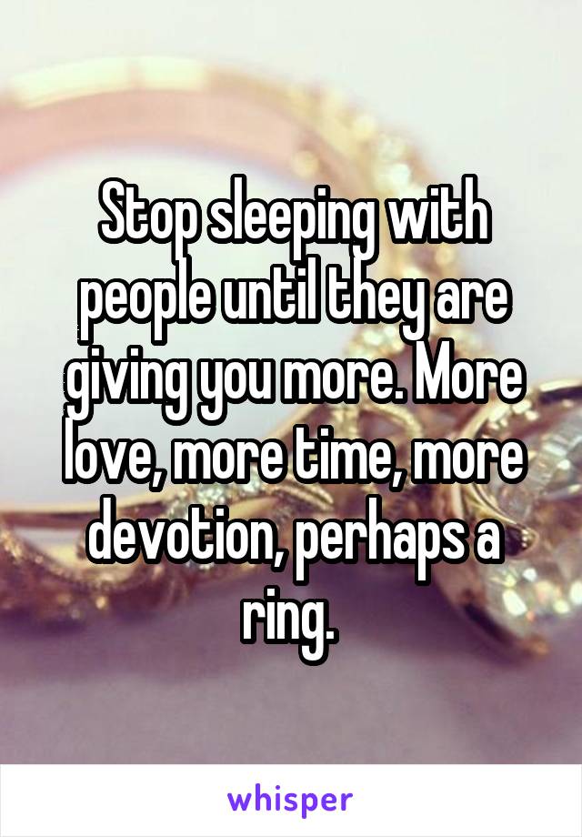 Stop sleeping with people until they are giving you more. More love, more time, more devotion, perhaps a ring. 