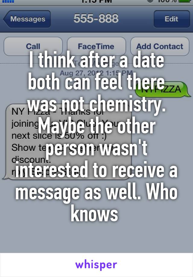 I think after a date both can feel there was not chemistry. Maybe the other person wasn't interested to receive a message as well. Who knows 