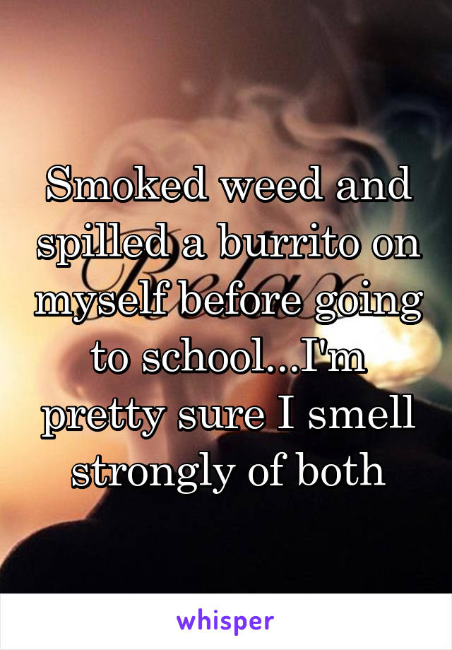 Smoked weed and spilled a burrito on myself before going to school...I'm pretty sure I smell strongly of both