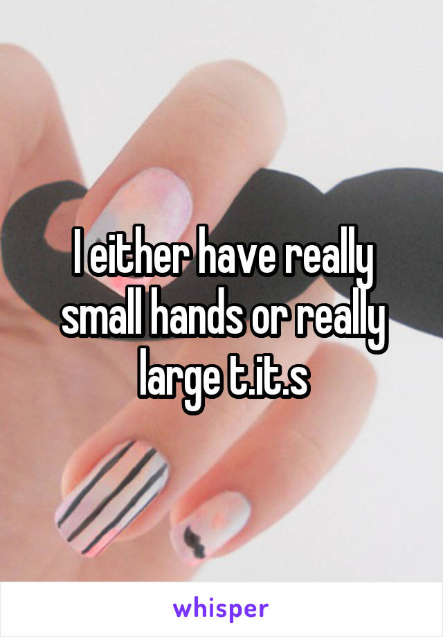 I either have really small hands or really large t.it.s